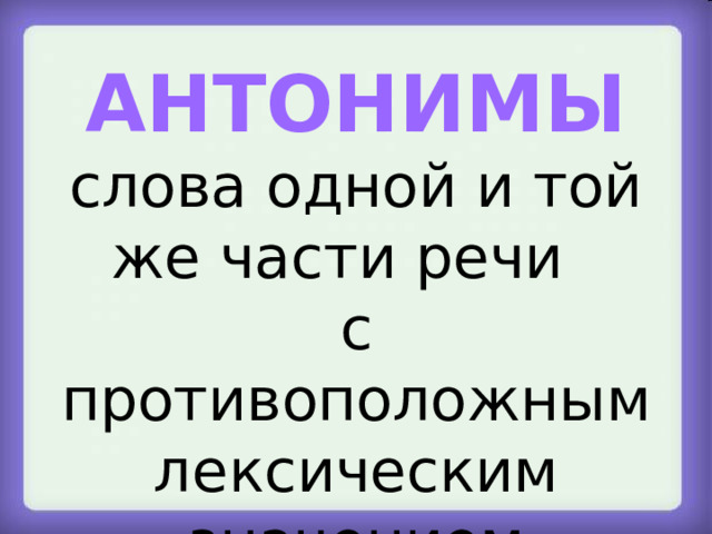 АНТОНИМЫ слова одной и той же части речи с противоположным лексическим значением Особенности антонимов  