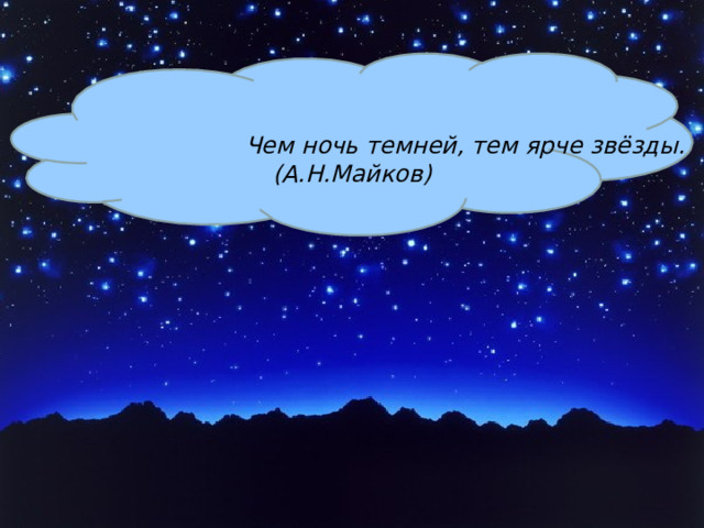  Чем ночь темней, тем ярче звёзды. (А.Н.Майков) 