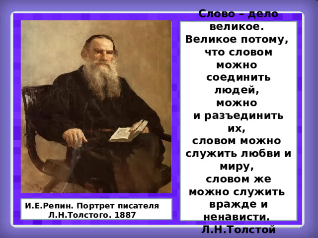 Слово – дело великое. Великое потому, что словом можно соединить людей, можно и разъединить их, словом можно служить любви и миру, словом же можно служить вражде и ненависти. Л.Н.Толстой И.Е.Репин. Портрет писателя Л.Н.Толстого. 1887 