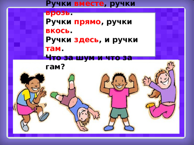Ручки вместе , ручки врозь . Ручки прямо , ручки вкось . Ручки здесь , и ручки там . Что за шум и что за гам? 