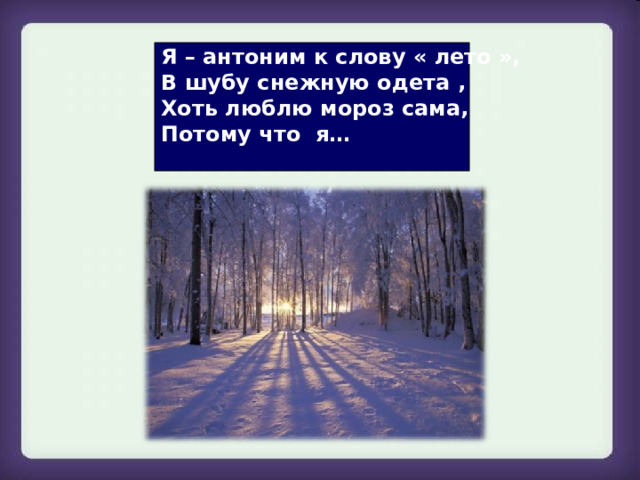 Я – антоним к слову « лето », В шубу снежную одета , Хоть люблю мороз сама, Потому что я…  