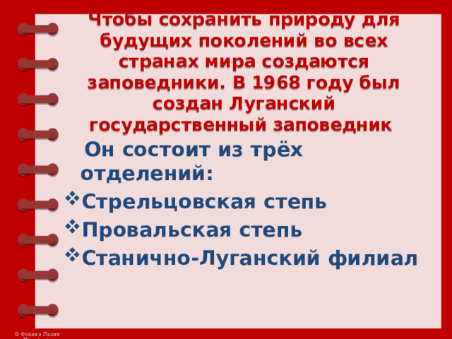 Чтобы сохранить природу для будущих поколений во всех странах мира создаются заповедники. В 1968 году был создан Луганский государственный заповедник  Он состоит из трёх отделений: Стрельцовская степь Провальская степь Станично-Луганский филиал     
