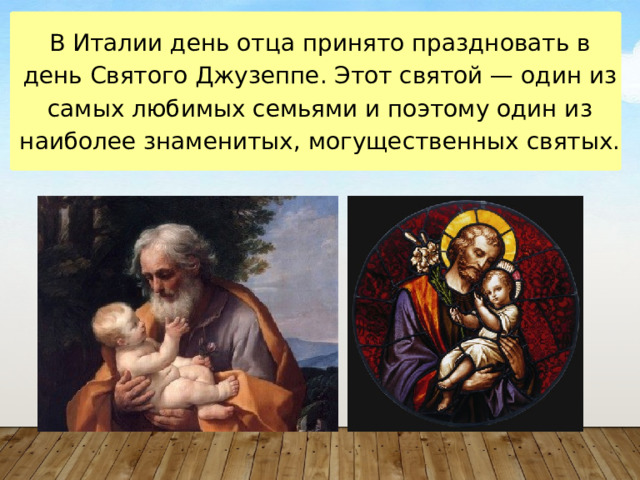 В Италии день отца принято праздновать в день Святого Джузеппе. Этот святой — один из самых любимых семьями и поэтому один из наиболее знаменитых, могущественных святых. 