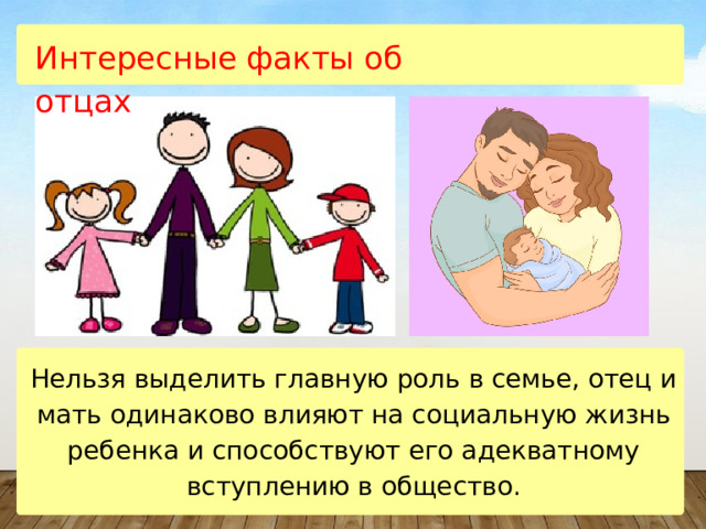Интересные факты об отцах Нельзя выделить главную роль в семье, отец и мать одинаково влияют на социальную жизнь ребенка и способствуют его адекватному вступлению в общество. 