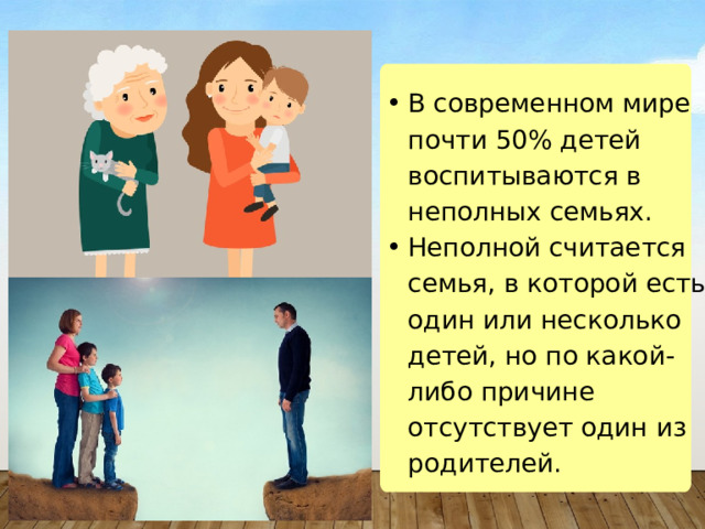В современном мире почти 50% детей воспитываются в неполных семьях. Неполной считается семья, в которой есть один или несколько детей, но по какой-либо причине отсутствует один из родителей. В современном мире почти 50% детей воспитываются в неполных семьях. Неполной считается семья, в которой есть один или несколько детей, но по какой-либо причине отсутствует один из родителей. 