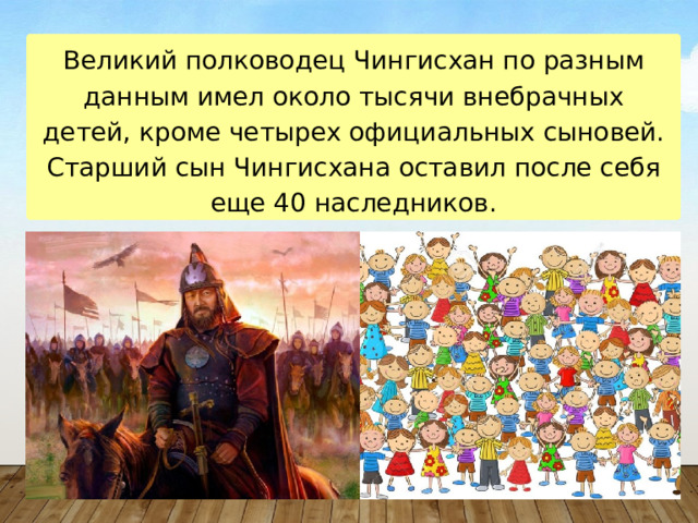 Великий полководец Чингисхан по разным данным имел около тысячи внебрачных детей, кроме четырех официальных сыновей. Старший сын Чингисхана оставил после себя еще 40 наследников. 