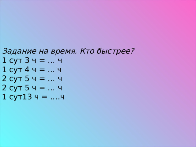 Задание  на время. Кто быстрее?  1 сут 3 ч = … ч 1 сут 4 ч = ... ч  2 сут 5 ч = … ч 2 сут 5 ч = … ч 1 сут13 ч = ….ч 