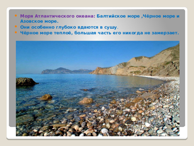 Моря Атлантического океана: Балтийское море ,Чёрное море и Азовское море. Они особенно глубоко вдаются в сушу . Чёрное море теплоё, большая часть его никогда не замерзает. 
