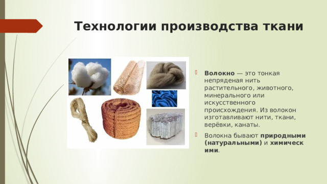 Технологии производства ткани Волокно  — это тонкая непряденая нить растительного, животного, минерального или искусственного происхождения. Из волокон изготавливают нити, ткани, верёвки, канаты. Волокна бывают  природными (натуральными)  и  химическими . 