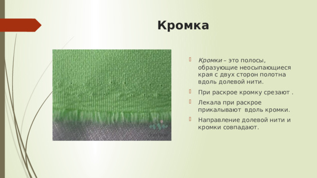 Кромка Кромки  – это полосы, образующие неосыпающиеся края с двух сторон полотна вдоль долевой нити. При раскрое кромку срезают . Лекала при раскрое прикалывают вдоль кромки. Направление долевой нити и кромки совпадают. 