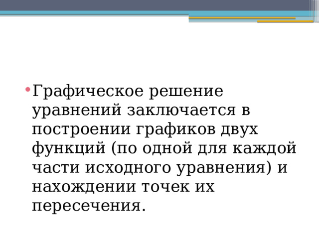 Графическое решение уравнений заключается в построении графиков двух функций (по одной для каждой части исходного уравнения) и нахождении точек их пересечения. 