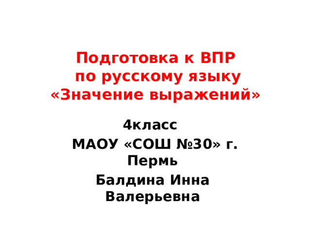 Подготовка к ВПР  по русскому языку  «Значение выражений»   4класс  МАОУ «СОШ №30» г. Пермь Балдина Инна Валерьевна 