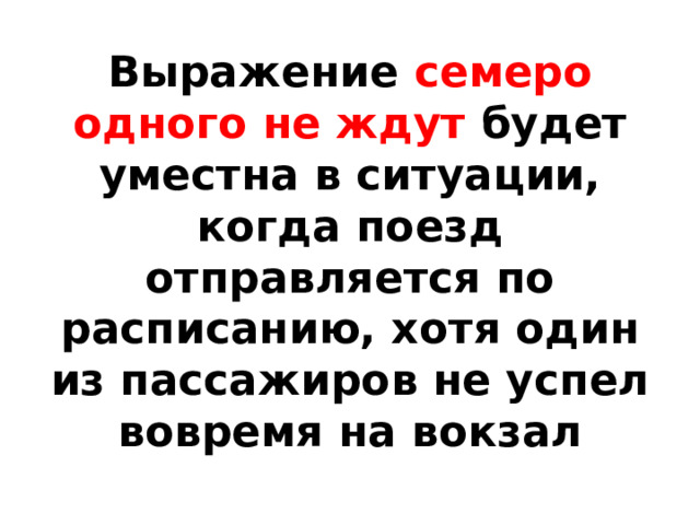 Выражение семеро одного не ждут будет уместна в ситуации, когда поезд отправляется по расписанию, хотя один из пассажиров не успел вовремя на вокзал 