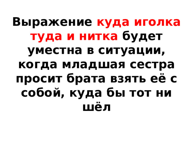 Выражение куда иголка туда и нитка будет уместна в ситуации, когда младшая сестра просит брата взять её с собой, куда бы тот ни шёл 