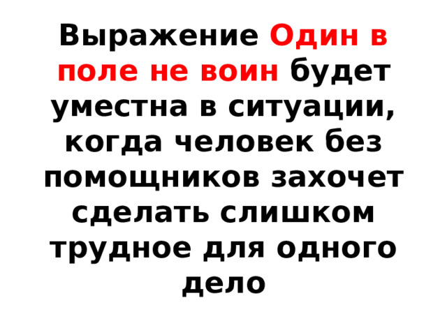 Выражение Один в поле не воин будет уместна в ситуации, когда человек без помощников захочет сделать слишком трудное для одного дело 