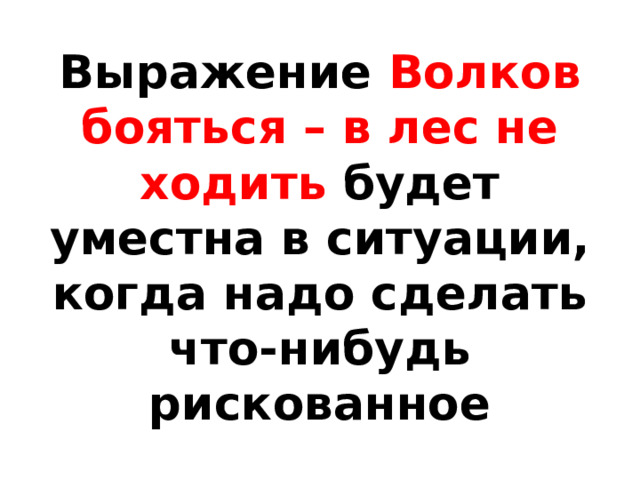 Выражение Волков бояться – в лес не ходить будет уместна в ситуации, когда надо сделать что-нибудь рискованное 