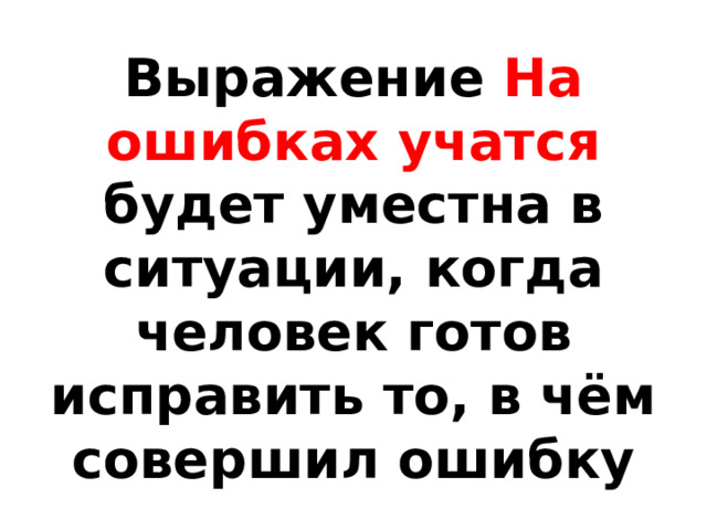 Выражение На ошибках учатся будет уместна в ситуации, когда человек готов исправить то, в чём совершил ошибку 