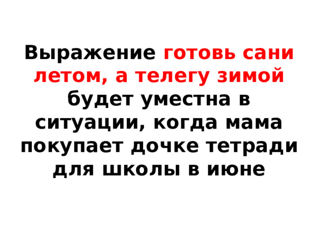 Выражение готовь сани летом, а телегу зимой будет уместна в ситуации, когда мама покупает дочке тетради для школы в июне 
