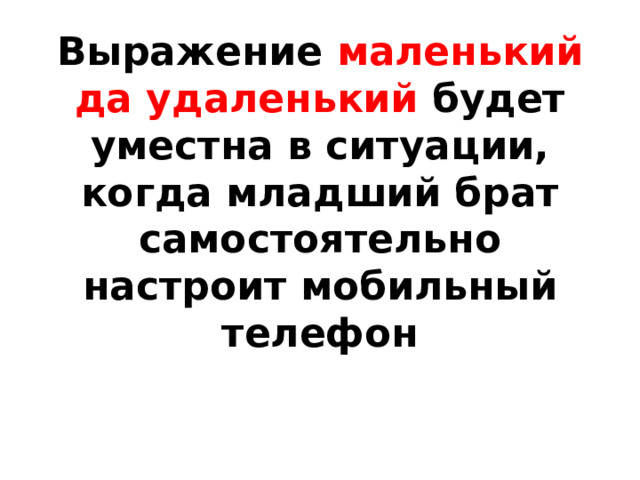 Выражение маленький да удаленький будет уместна в ситуации, когда младший брат самостоятельно настроит мобильный телефон 