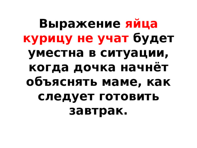 Выражение яйца курицу не учат будет уместна в ситуации, когда дочка начнёт объяснять маме, как следует готовить завтрак. 