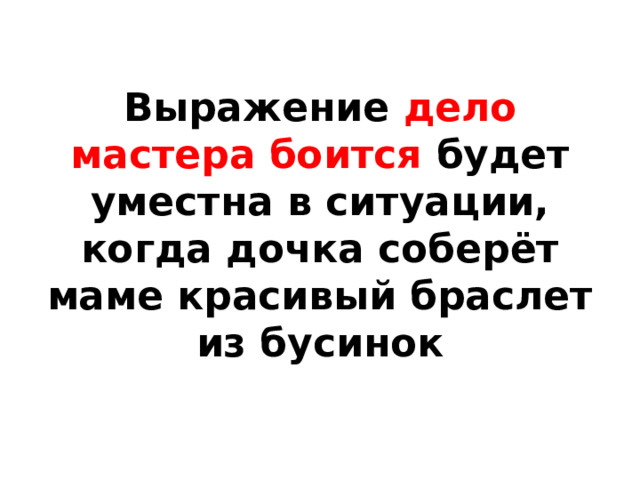 Выражение дело мастера боится будет уместна в ситуации, когда дочка соберёт маме красивый браслет из бусинок 