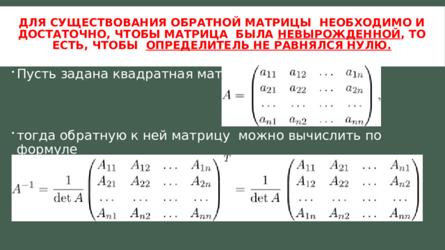 Для существования обратной матрицы необходимо и достаточно, чтобы матрица была невырожденной , то есть, чтобы определитель не равнялся нулю.   Пусть задана квадратная матрица тогда обратную к ней матрицу можно вычислить по формуле 