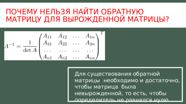 Почему нельзя найти обратную матрицу для вырожденной матрицы? Для существования обратной матрицы необходимо и достаточно, чтобы матрица была невырожденной, то есть, чтобы определитель не равнялся нулю.   
