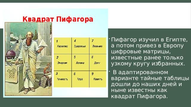 Пифагор изучил в Египте, а потом привез в Европу цифровые матрицы, известные ранее только узкому кругу избранных.  В адаптированном варианте тайные таблицы дошли до наших дней и ныне известны как квадрат Пифагора. 