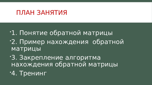 План занятия 1. Понятие обратной матрицы 2. Пример нахождения обратной матрицы 3. Закрепление алгоритма нахождения обратной матрицы 4. Тренинг 