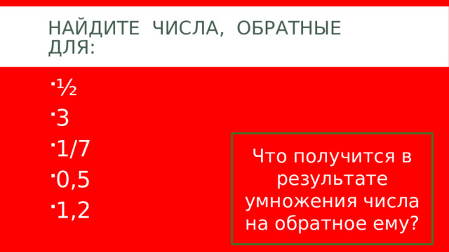 Найдите числа, Обратные для: ½ 3 1/7 0,5 1,2 Что получится в результате умножения числа на обратное ему? 