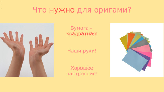 Что нужно для оригами?  Бумага - квадратная!    Наши руки!    Хорошее настроение! 