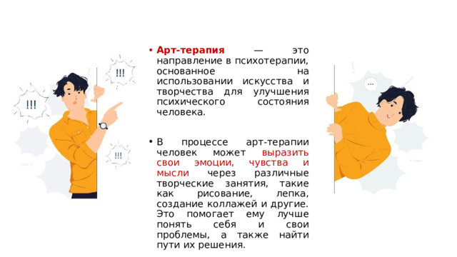 Арт-терапия — это направление в психотерапии, основанное на использовании искусства и творчества для улучшения психического состояния человека. В процессе арт-терапии человек может выразить свои эмоции, чувства и мысли через различные творческие занятия, такие как рисование, лепка, создание коллажей и другие. Это помогает ему лучше понять себя и свои проблемы, а также найти пути их решения. 1 