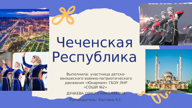  Чеченская Республика Выполнила: участница детско-юношеского военно-патриотического движения «Юнармия» ГБОУ ЛНР «СОШИ №2»  ДУНАЕВА СОФИЯ НИКОЛАЕВНА Руководитель: Костина А.С. 
