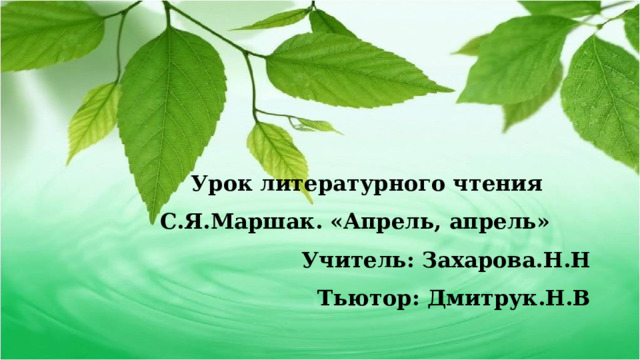 Урок литературного чтения С.Я.Маршак. «Апрель, апрель» Учитель: Захарова.Н.Н Тьютор: Дмитрук.Н.В 