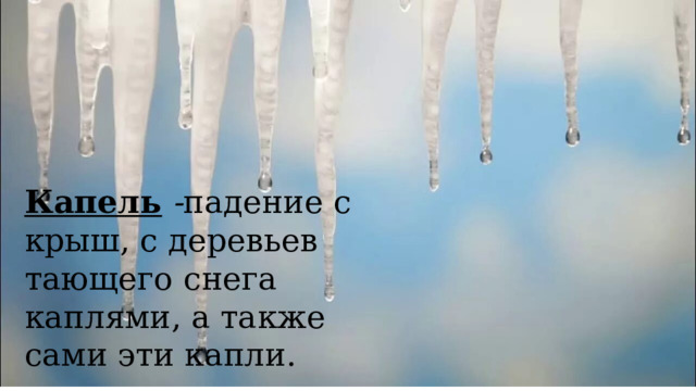 Капель - падение с крыш, с деревьев тающего снега каплями, а также сами эти капли.  
