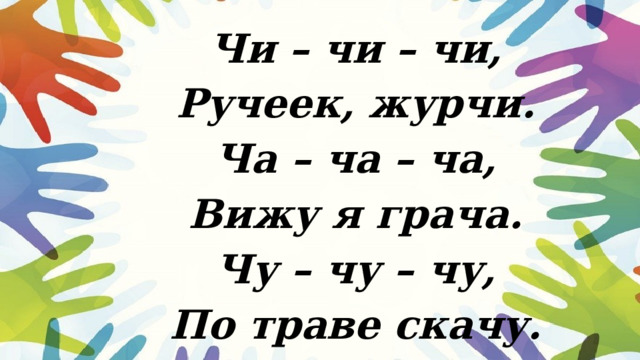 Чи – чи – чи,  Ручеек, журчи.  Ча – ча – ча,  Вижу я грача.  Чу – чу – чу,  По траве скачу. 