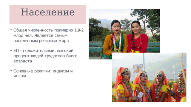 Население Общая  численность  примерно  1,9- 2 млрд  чел .  Является  самым  населенным регионом  мира ЕП  -  положительный ,  высокий  процент людей  трудоспособного  возраста Основные  религии :  индуизм  и  ислам 