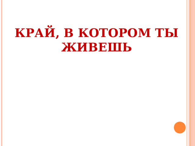 КРАЙ, В КОТОРОМ ТЫ ЖИВЕШЬ 