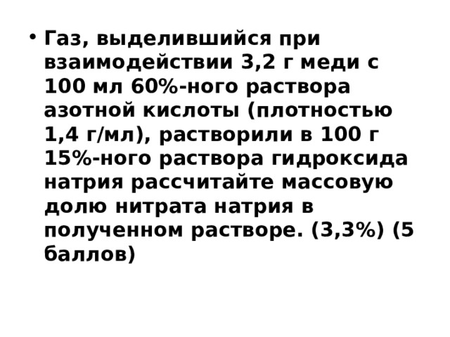 Газ, выделившийся при взаимодействии 3,2 г меди с 100 мл 60%-ного раствора азотной кислоты (плотностью 1,4 г/мл), растворили в 100 г 15%-ного раствора гидроксида натрия рассчитайте массовую долю нитрата натрия в полученном растворе. (3,3%) (5 баллов) 
