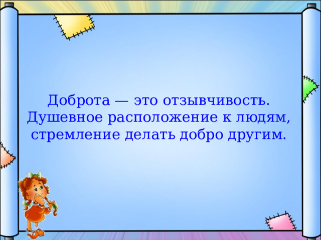 Доброта — это отзывчивость. Душевное расположение к людям, стремление делать добро другим. 