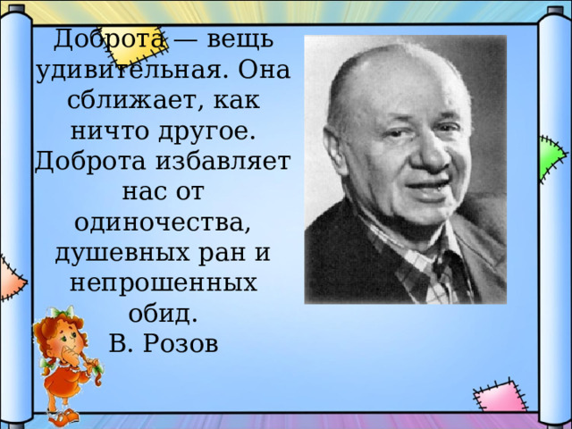 Доброта — вещь удивительная. Она сближает, как ничто другое. Доброта избавляет нас от одиночества, душевных ран и непрошенных обид.  В. Розов 