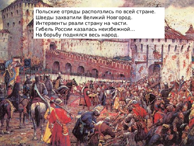 Польские отряды расползлись по всей стране. Шведы захватили Великий Новгород. Интервенты рвали страну на части. Гибель России казалась неизбежной… На борьбу поднялся весь народ.  