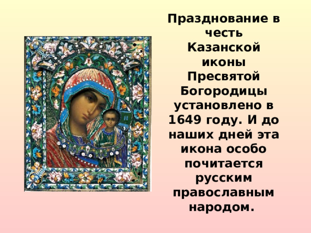 Празднование в честь Казанской иконы Пресвятой Богородицы установлено в 1649 году. И до наших дней эта икона особо почитается русским православным народом.   