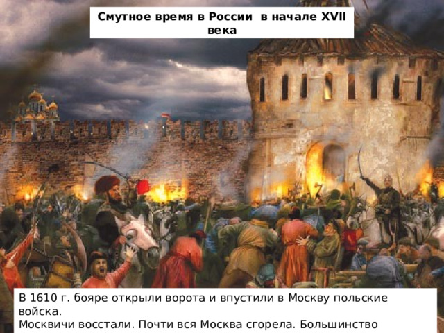 Смутное время в России в начале XVII века В 1610 г. бояре открыли ворота и впустили в Москву польские войска. Москвичи восстали. Почти вся Москва сгорела. Большинство жителей погибло...  