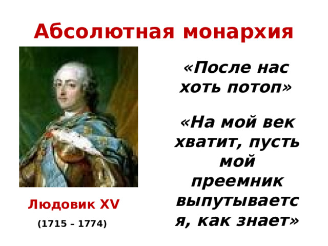 Абсолютная монархия «После нас хоть потоп» «На мой век хватит, пусть мой преемник выпутывается, как знает» Людовик XV (1715 – 1774) 