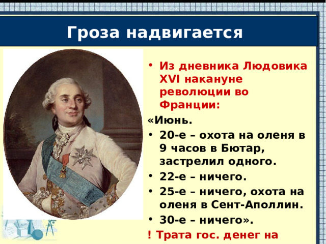 Гроза надвигается Из дневника Людовика XVI накануне революции во Франции:  «Июнь. 20-е – охота на оленя в 9 часов в Бютар, застрелил одного. 22-е – ничего. 25-е – ничего, охота на оленя в Сент-Аполлин. 30-е – ничего». ! Трата гос. денег на развлечения.  