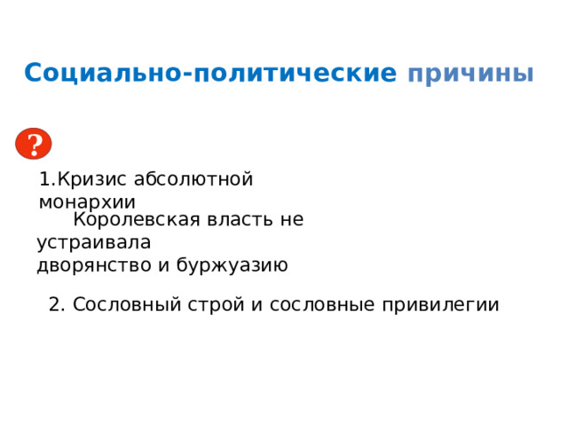 Социально-политические причины ? 1.Кризис абсолютной монархии  Королевская власть не устраивала дворянство и буржуазию 2. Сословный строй и сословные привилегии 