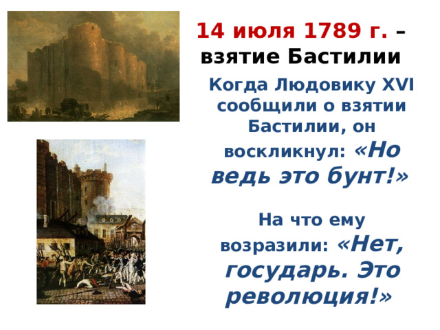 14 июля 1789 г. – взятие Бастилии Когда Людовику XVI сообщили о взятии Бастилии, он воскликнул: «Но ведь это бунт!»   На что ему возразили: «Нет, государь. Это революция!» 