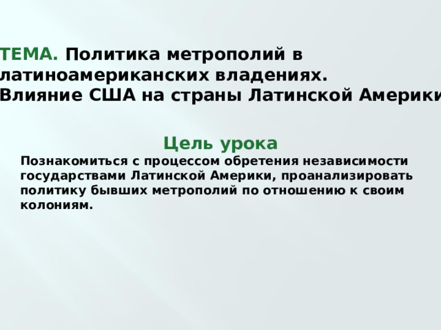   ТЕМА.  Политика метрополий в латиноамериканских владениях. Влияние США на страны Латинской Америки.   Цель урока Познакомиться с процессом обретения независимости государствами Латинской Америки, проанализировать политику бывших метрополий по отношению к своим колониям.  