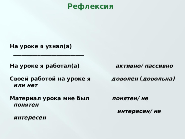 Рефлексия На уроке я узнал(а) __________________________  На уроке я работал(а) активно/ пассивно  Своей работой на уроке я доволен ( довольна) или нет  Материал урока мне был понятен/ не понятен  интересен/ не интересен 